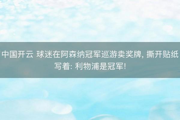 中国开云 球迷在阿森纳冠军巡游卖奖牌， 撕开贴纸写着: 利物浦是冠军!