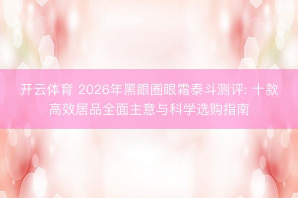 开云体育 2026年黑眼圈眼霜泰斗测评: 十款高效居品全面主意与科学选购指南