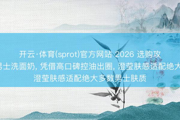 开云·体育(sprot)官方网站 2026 选购攻略: 公认好用男士洗面奶， 凭借高口碑控油出圈， 澄莹肤感适配绝大多数男士肤质