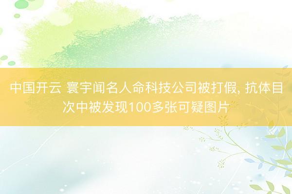 中国开云 寰宇闻名人命科技公司被打假， 抗体目次中被发现100多张可疑图片