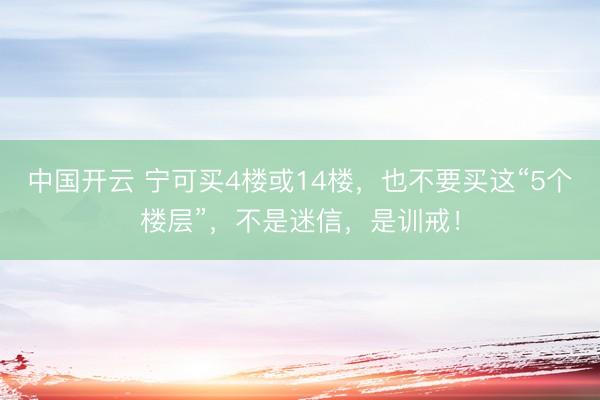 中国开云 宁可买4楼或14楼，也不要买这“5个楼层”，<a href=