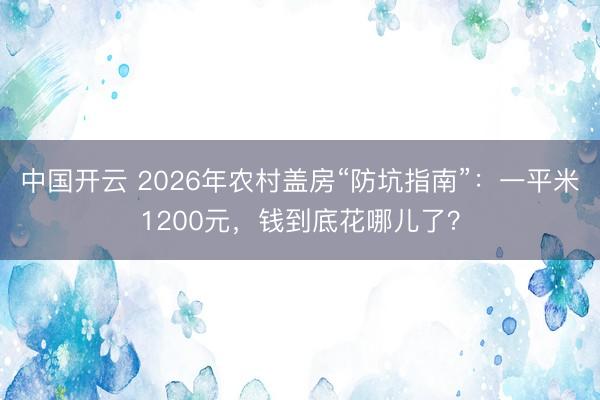 中国开云 2026年农村盖房“防坑指南”：一平米1200元，钱到底花哪儿了？