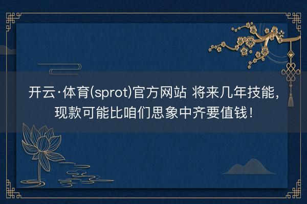 开云·体育(sprot)官方网站 将来几年技能，现款可能比咱们思象中齐要值钱！
