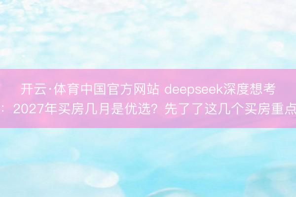 开云·体育中国官方网站 deepseek深度想考：2027年买房几月是优选？先了了这几个买房重点