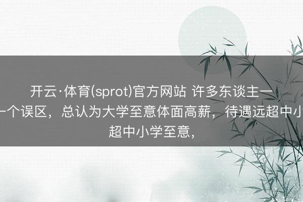 开云·体育(sprot)官方网站 许多东谈主一直固有一个误区，总认为大学至意体面高薪，待遇远超中小学至意，