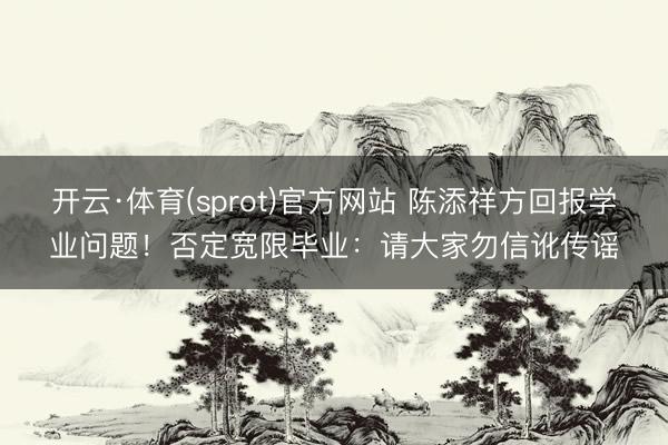 开云·体育(sprot)官方网站 陈添祥方回报学业问题！否定宽限毕业：请大家勿信讹传谣