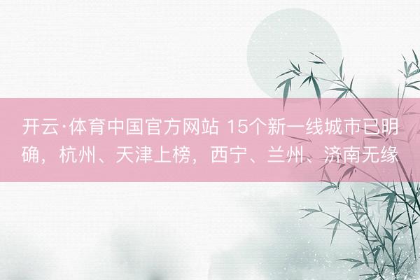开云·体育中国官方网站 15个新一线城市已明确，杭州、天津上榜，西宁、兰州、济南无缘