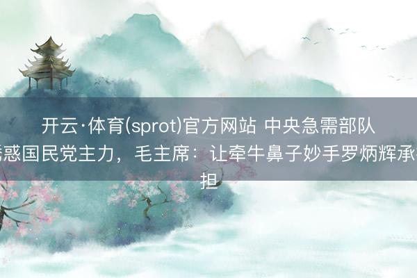 开云·体育(sprot)官方网站 中央急需部队诱惑国民党主力，毛主席：让牵牛鼻子妙手罗炳辉承担