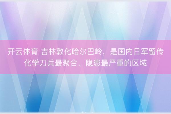 开云体育 吉林敦化哈尔巴岭，是国内日军留传化学刀兵最聚合、隐患最严重的区域