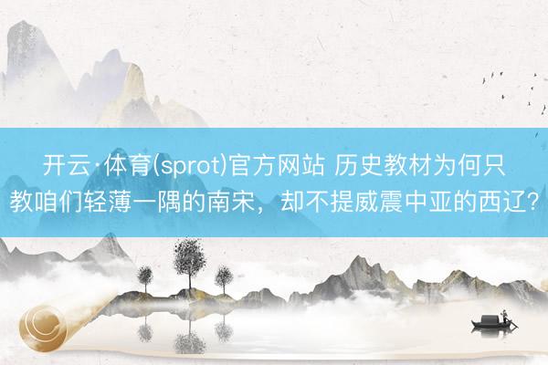 开云·体育(sprot)官方网站 历史教材为何只教咱们轻薄一隅的南宋，却不提威震中亚的西辽？