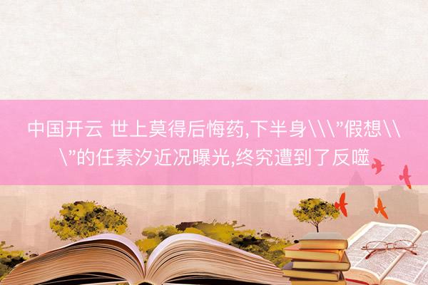 中国开云 世上莫得后悔药，下半身\