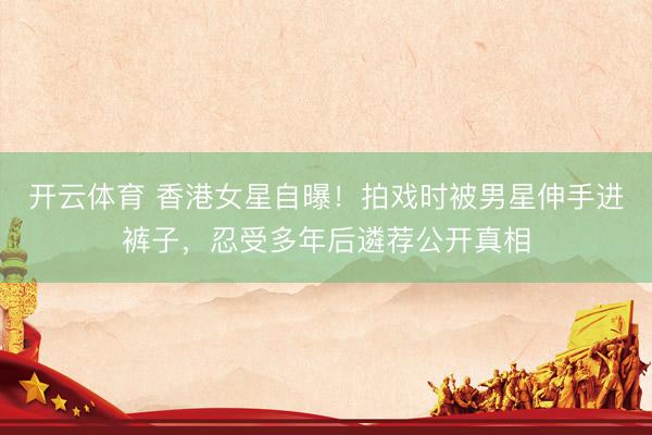 开云体育 香港女星自曝！拍戏时被男星伸手进裤子，忍受多年后遴荐公开真相