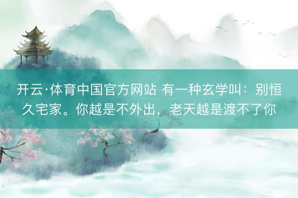 开云·体育中国官方网站 有一种玄学叫：别恒久宅家。你越是不外出，老天越是渡不了你