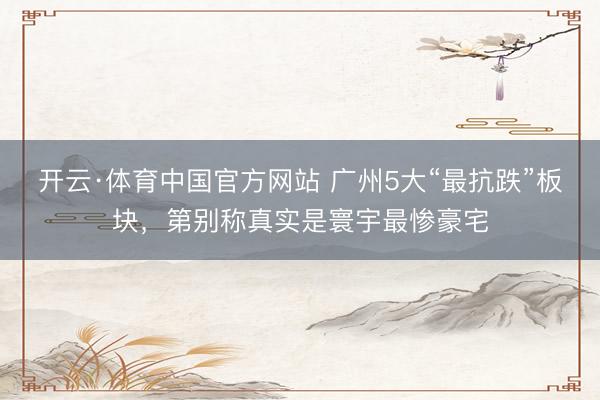 开云·体育中国官方网站 广州5大“最抗跌”板块，第别称真实是寰宇最惨豪宅