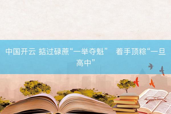中国开云 掂过碌蔗“一举夺魁”　着手顶粽“一旦高中”