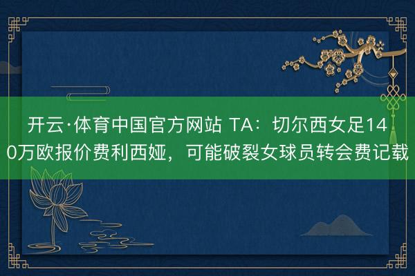开云·体育中国官方网站 TA：切尔西女足140万欧报价费利西娅，可能破裂女球员转会费记载