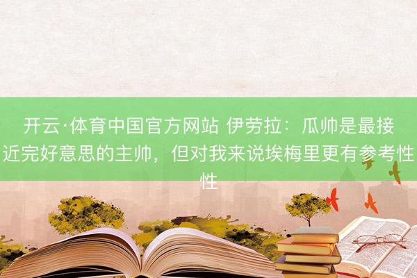 开云·体育中国官方网站 伊劳拉：瓜帅是最接近完好意思的主帅，但对我来说埃梅里更有参考性