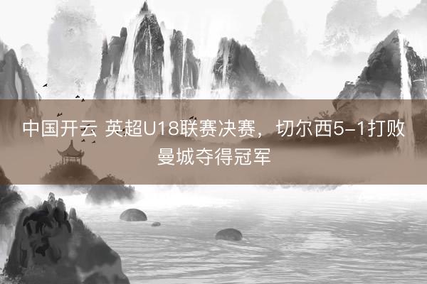 中国开云 英超U18联赛决赛，切尔西5-1打败曼城夺得冠军