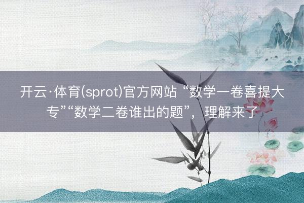 开云·体育(sprot)官方网站 “数学一卷喜提大专”“数学二卷谁出的题”，理解来了