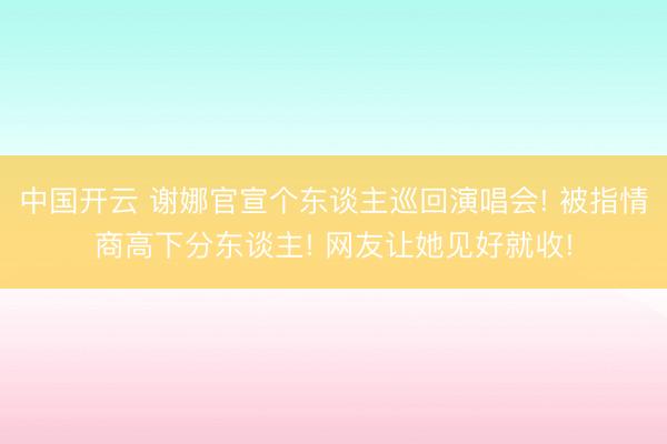 中国开云 谢娜官宣个东谈主巡回演唱会! 被指情商高下分东谈主! 网友让她见好就收!