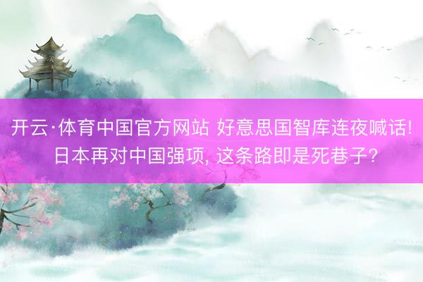 开云·体育中国官方网站 好意思国智库连夜喊话! 日本再对中国强项， 这条路即是死巷子?