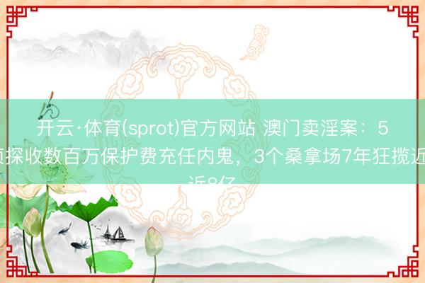 开云·体育(sprot)官方网站 澳门卖淫案：5名侦探收数百万保护费充任内鬼，3个桑拿场7年狂揽近8亿