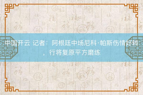 中国开云 记者：阿根廷中场尼科·帕斯伤情好转，行将复原平方磨练