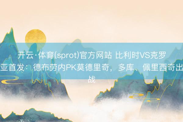 开云·体育(sprot)官方网站 比利时VS克罗地亚首发：德布劳内PK莫德里奇，多库、佩里西奇出战