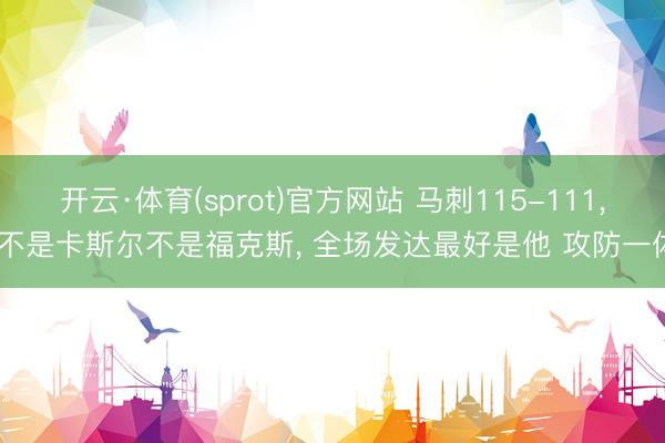 开云·体育(sprot)官方网站 马刺115-111, 不是卡斯尔不是福克斯, 全场发达最好是他 攻防一体