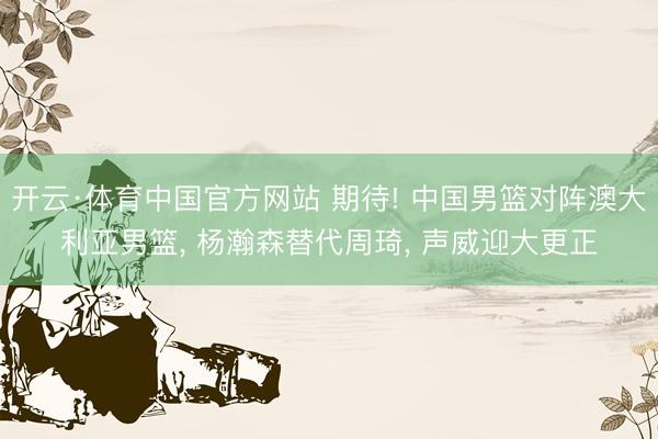 开云·体育中国官方网站 期待! 中国男篮对阵澳大利亚男篮， 杨瀚森替代周琦， 声威迎大更正