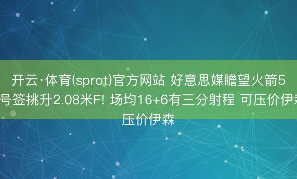 开云·体育(sprot)官方网站 好意思媒瞻望火箭53号签挑升2.08米F! 场均16+6有三分射程 可压价伊森