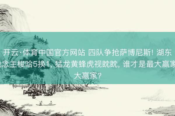 开云·体育中国官方网站 四队争抢萨博尼斯! 湖东说念主梭哈5换1， 猛龙黄蜂虎视眈眈， 谁才是最大赢家?