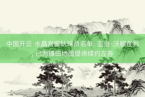 中国开云 水晶宫留队球员名单: 亚当·沃顿在列， 已为镰田地面提供续约左券