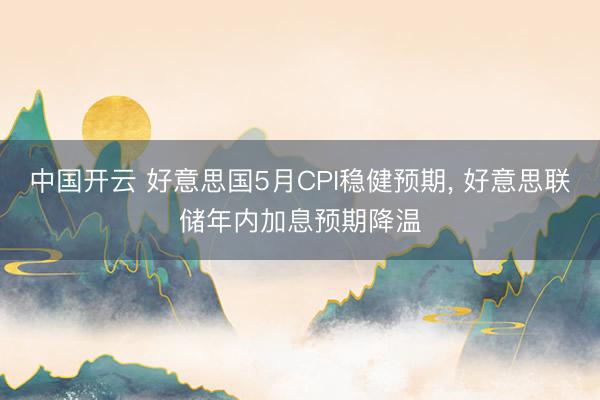 中国开云 好意思国5月CPI稳健预期， 好意思联储年内加息预期降温