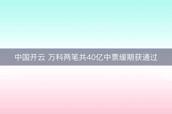 中国开云 万科两笔共40亿中票缓期获通过