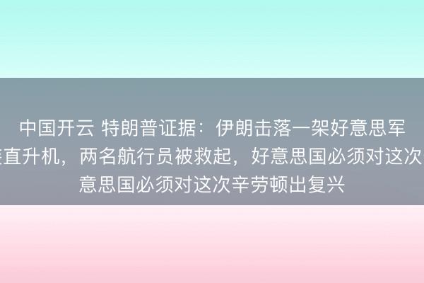 中国开云 特朗普证据：伊朗击落一架好意思军“阿帕奇”武装直升机，两名航行员被救起，好意思国必须对这次辛劳顿出复兴