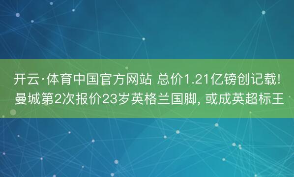 开云·体育中国官方网站 总价1.21亿镑创记载! 曼城第2次报价23岁英格兰国脚， 或成英超标王