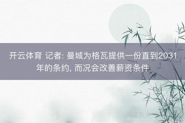 开云体育 记者: 曼城为格瓦提供一份直到2031年的条约， 而况会改善薪资条件
