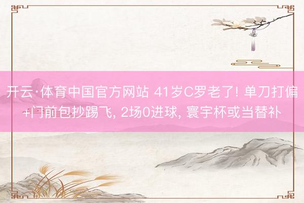 开云·体育中国官方网站 41岁C罗老了! 单刀打偏+门前包抄踢飞， 2场0进球， 寰宇杯或当替补
