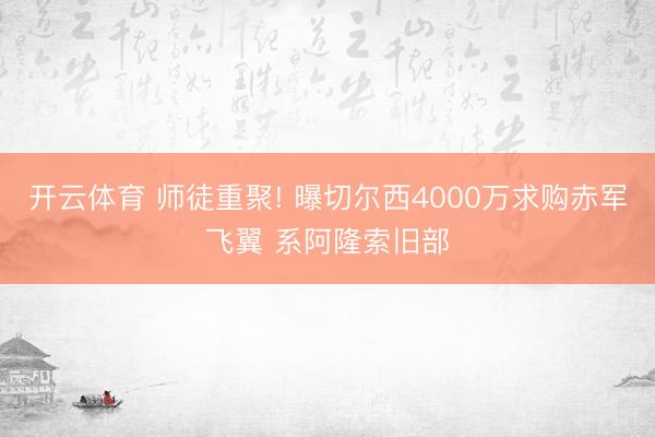 开云体育 师徒重聚! 曝切尔西4000万求购赤军飞翼 系阿隆索旧部