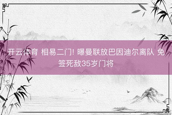 开云体育 相易二门! 曝曼联放巴因迪尔离队 免签死敌35岁门将