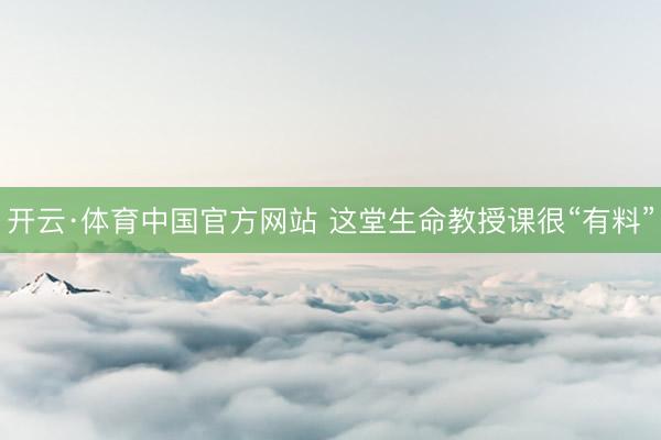 开云·体育中国官方网站 这堂生命教授课很“有料”