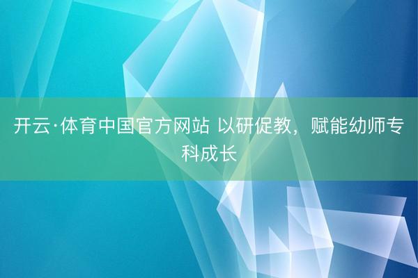 开云·体育中国官方网站 以研促教，赋能幼师专科成长