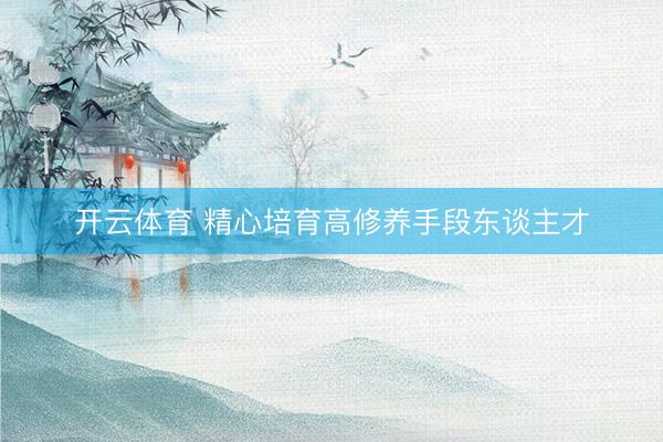 开云体育 精心培育高修养手段东谈主才