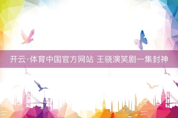 开云·体育中国官方网站 王骁演笑剧一集封神