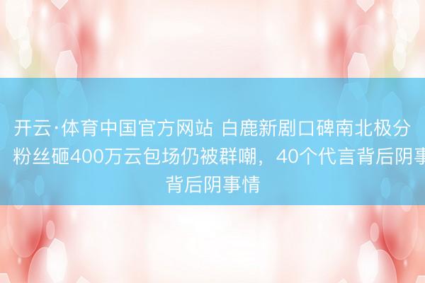 开云·体育中国官方网站 白鹿新剧口碑南北极分化！粉丝砸400万云