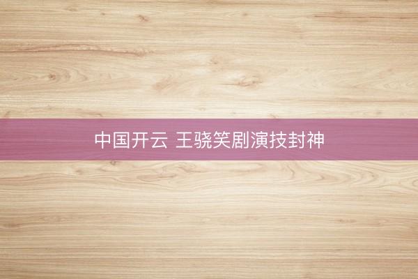 中国开云 王骁笑剧演技封神