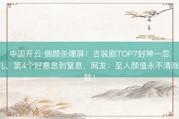中国开云 侧颜杀爆屏！古装剧TOP7封神一忽儿，第4个好意思