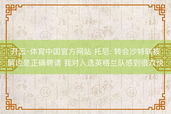 开云·体育中国官方网站 托尼: 转会沙特联被解说是正确聘请 我对入选英格兰队感到很欢快