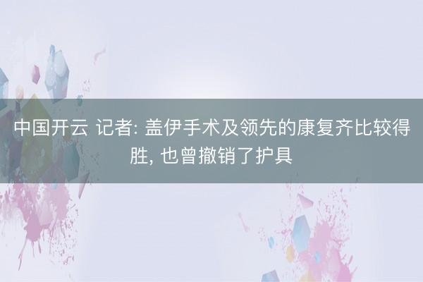 中国开云 记者: 盖伊手术及领先的康复齐比较得胜， 也曾撤销了护具